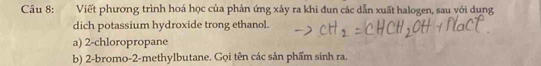 Viết phương trình hoá học của phản ứng xảy ra khi đun các dẫn xuất halogen, sau với dung 
dich potassium hydroxide trong ethanol. 
a) 2 -chloropropane 
b) 2 -bromo- 2 -methylbutane. Gọi tên các sản phẩm sinh ra.