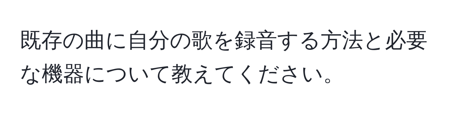 既存の曲に自分の歌を録音する方法と必要な機器について教えてください。