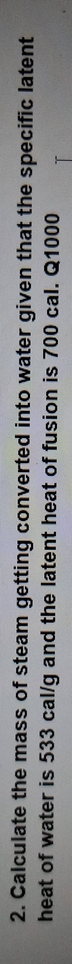 Calculate the mass of steam getting converted into water given that the specific latent 
heat of water is 533 cal/g and the latent heat of fusion is 700 cal. Q1000
