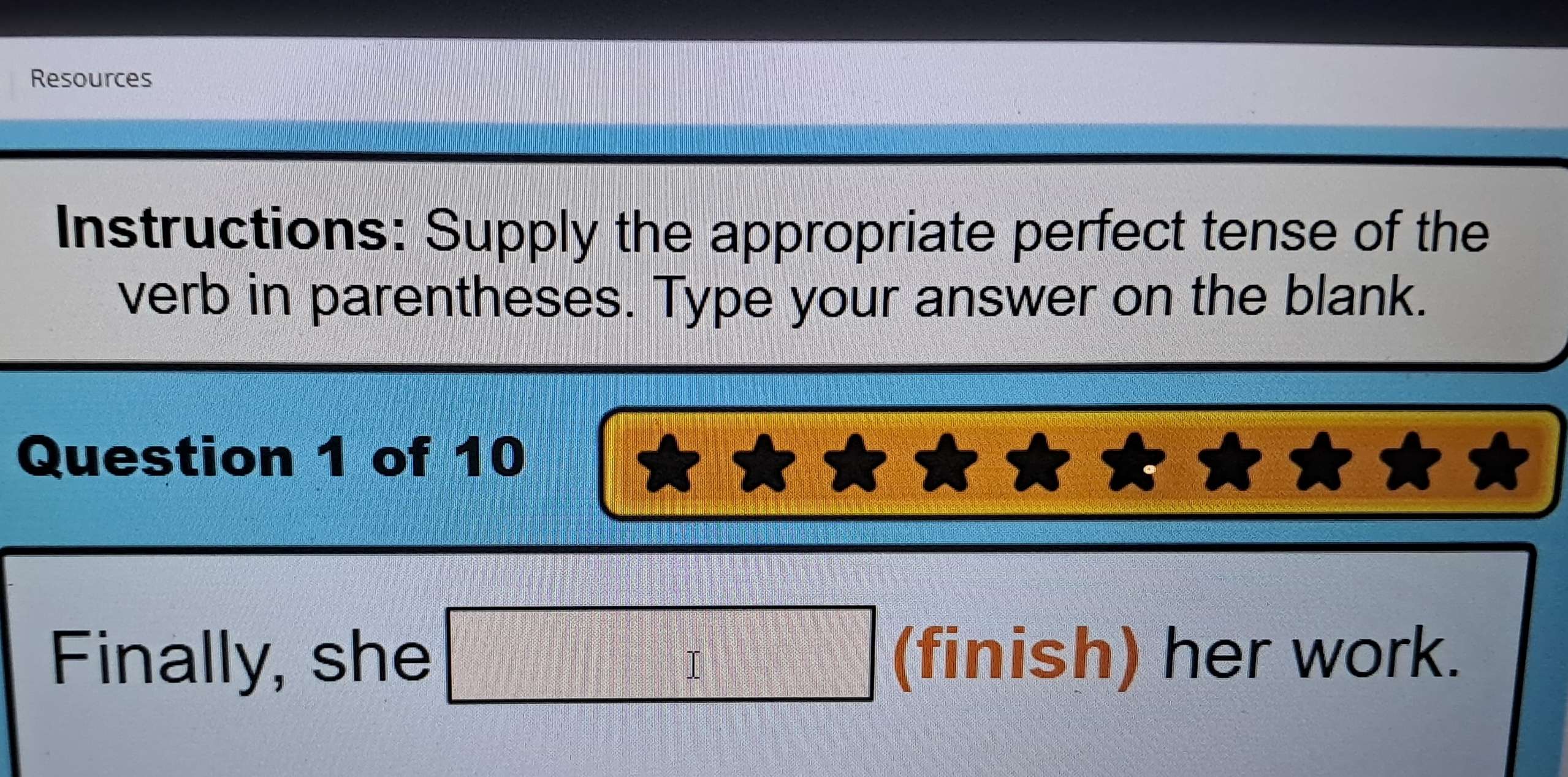 Resources 
Instructions: Supply the appropriate perfect tense of the 
verb in parentheses. Type your answer on the blank. 
Question 1 of 10 
Finally, she □ (finish) her work.