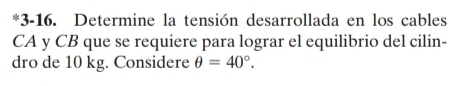 3-16. Determine la tensión desarrollada en los cables 
CA y CB que se requiere para lograr el equilibrio del cilin- 
dro de 10 kg. Considere θ =40°.