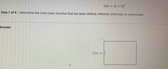 v(x)=(x+4)^3
Step 1 of 4 : Determine the more basic function that has been shifted, reflected, stretched, or compressed.
Answer