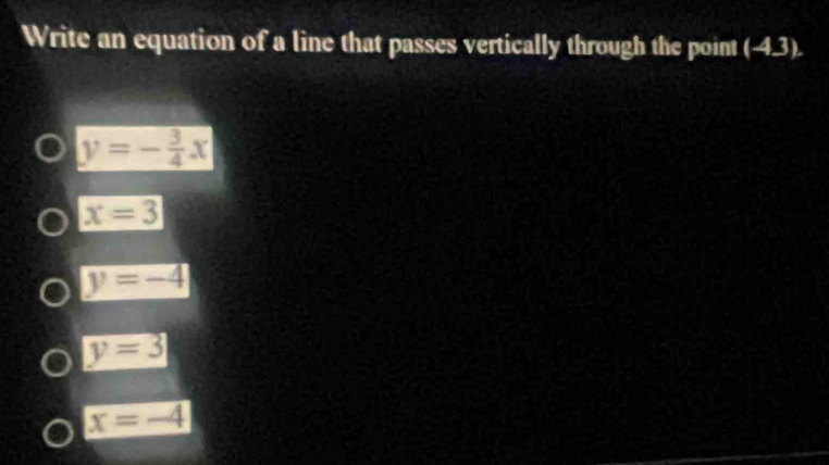 Write an equation of a line that passes vertically through the point (-4.3).
y=- 3/4 x
x=3
y=-4
y=3
x=-4