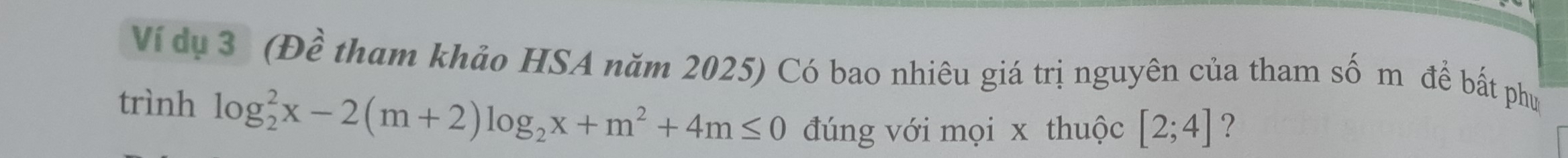 Ví dụ 3 (Đề tham khảo HSA năm 2025) Có bao nhiêu giá trị nguyên của tham số m để bất phụ 
trình log _2^(2x-2(m+2)log _2)x+m^2+4m≤ 0 đúng với mọi x thuộc [2;4] ?