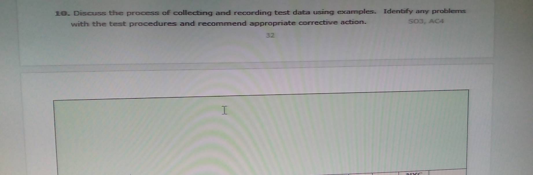 Discuss the process of collecting and recording test data using examples. Identify any problems 
with the test procedures and recommend appropriate corrective action. SO3, AC4 
32