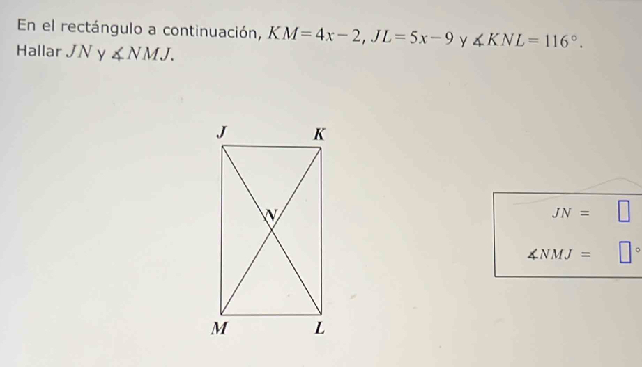 En el rectángulo a continuación, KM=4x-2, JL=5x-9 y ∠ KNL=116°. 
Hallar JN y ∠ NMJ.
JN=
∠ NMJ=