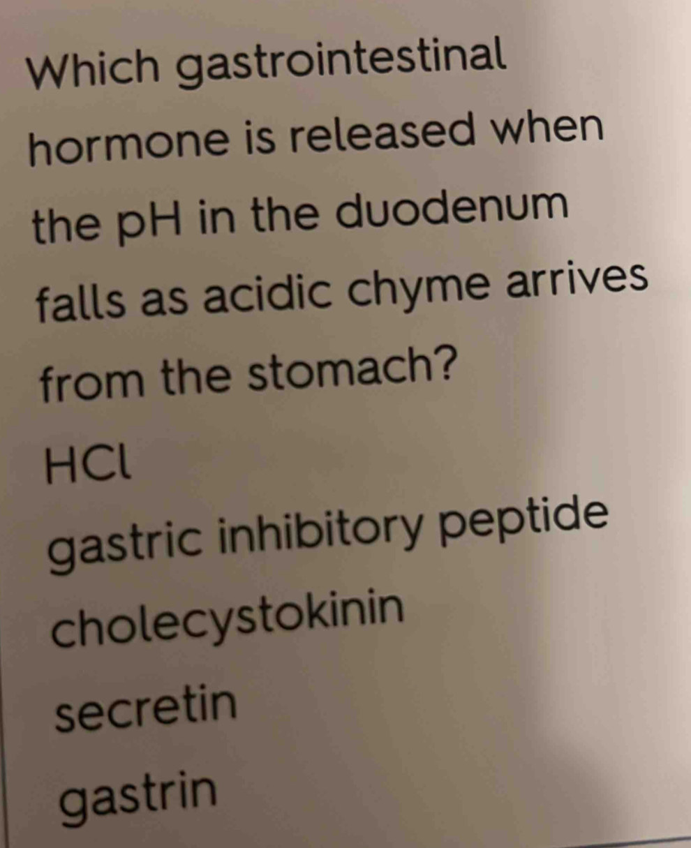 Which gastrointestinal
hormone is released when
the pH in the duodenum 
falls as acidic chyme arrives
from the stomach?
HCl
gastric inhibitory peptide
cholecystokinin
secretin
gastrin