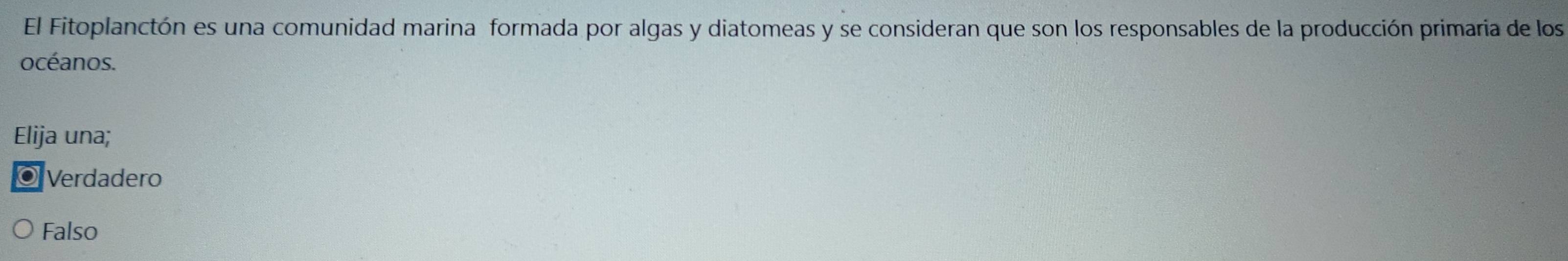 El Fitoplanctón es una comunidad marina formada por algas y diatomeas y se consideran que son los responsables de la producción primaria de los
océanos.
Elija una;
◎ Verdadero
Falso