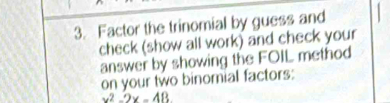 Factor the trinomial by guess and 
check (show all work) and check your 
answer by showing the FOIL method 
on your two binomial factors:
x^2-2x=48