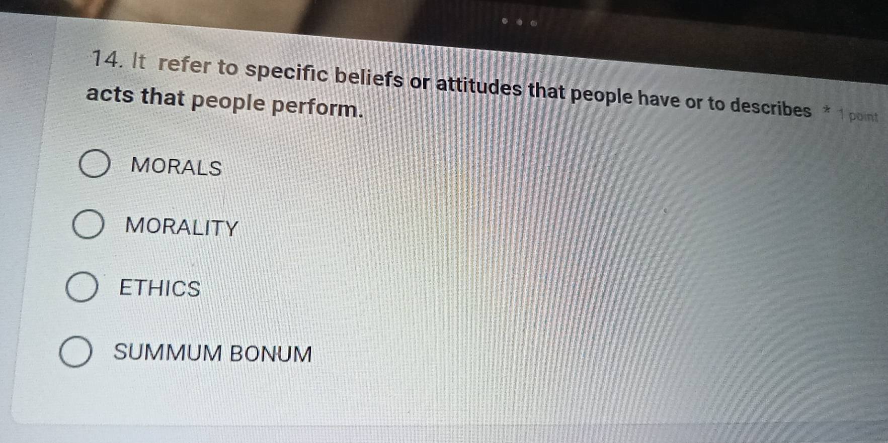 It refer to specific beliefs or attitudes that people have or to describes 1 point
acts that people perform.
MORALS
MORALITY
ETHICS
SUMMUM BONUM