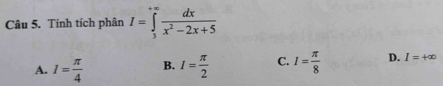 Tính tích phân I=∈tlimits _3^((+∈fty)frac dx)x^2-2x+5
B.
A. I= π /4  I= π /2 
C. I= π /8 
D. I=+∈fty