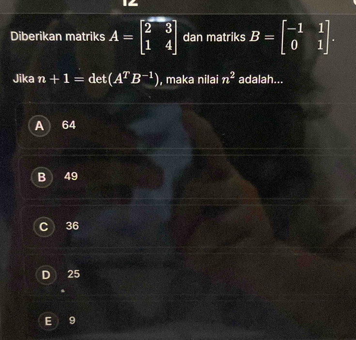 Diberikan matriks A=beginbmatrix 2&3 1&4endbmatrix dan matriks B=beginbmatrix -1&1 0&1endbmatrix. 
Jika n+1=det(A^TB^(-1)) , maka nilai n^2 adalah...
A 64
B 49
36
D 25
9