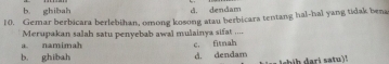 b ghibah d. dendam
10. Gemar berbicara berlebihan, omong kosong atau berbicara tentang hal-hal yang tidak ben
a. namimah Merupakan salah satu penyebab awal mulainya sifat ....
b. ghibah d. dendam c. firnah