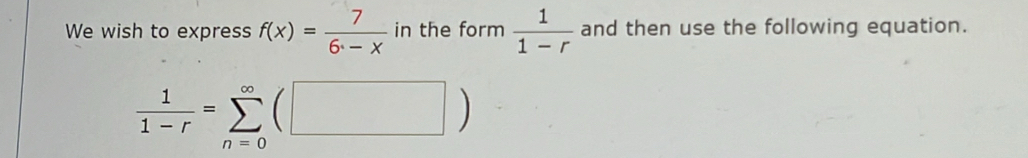 We wish to express f(x)= 7/6-x  in the form  1/1-r  and then use the following equation.
 1/1-r =sumlimits _(n=0)^(∈fty)(□ )