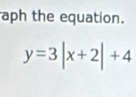 aph the equation.
y=3|x+2|+4