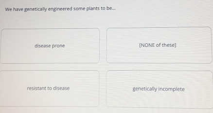 We have genetically engineered some plants to be...
disease prone [NONE of these]
resistant to disease genetically incomplete