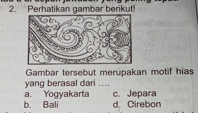 Perhatikan gambar berikut!
Gambar tersebut merupakan motif hias
yang berasal dari ....
a. Yogyakarta c. Jepara
b. Bali d. Cirebon