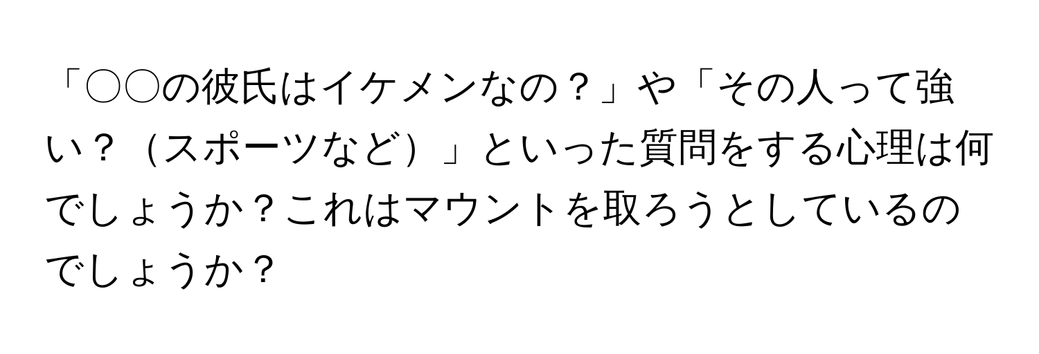 「〇〇の彼氏はイケメンなの？」や「その人って強い？スポーツなど」といった質問をする心理は何でしょうか？これはマウントを取ろうとしているのでしょうか？