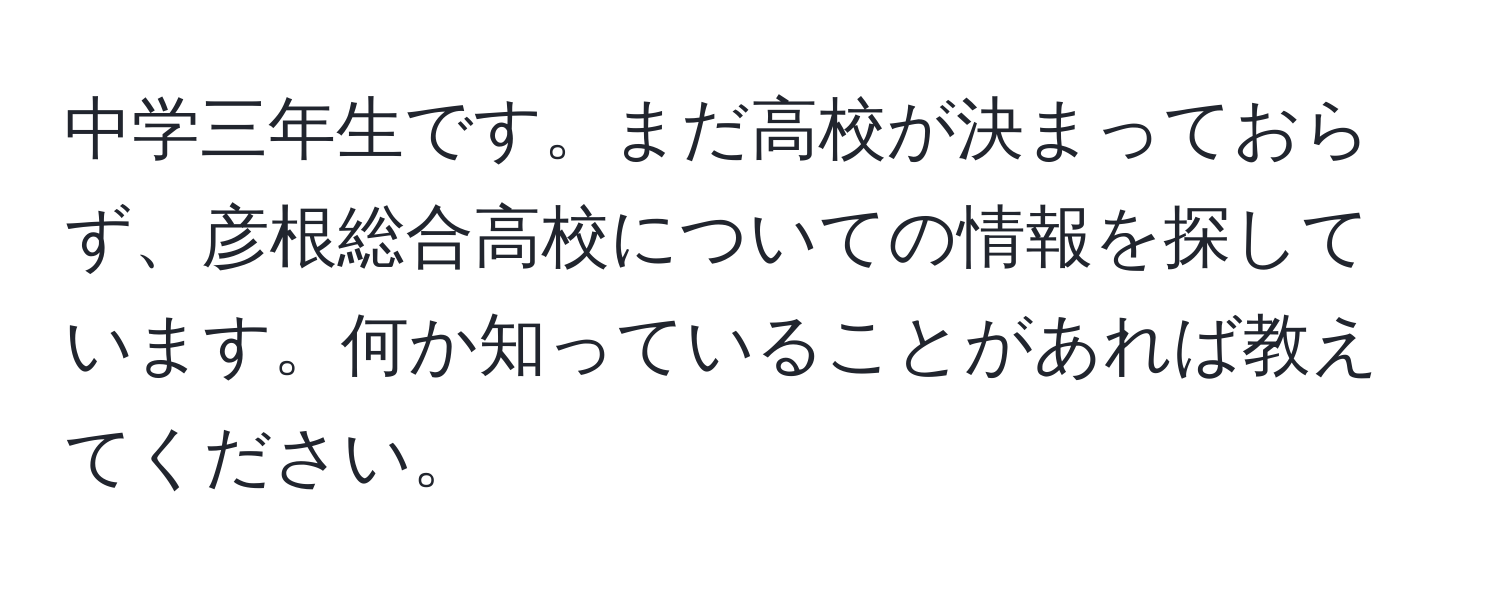 中学三年生です。まだ高校が決まっておらず、彦根総合高校についての情報を探しています。何か知っていることがあれば教えてください。