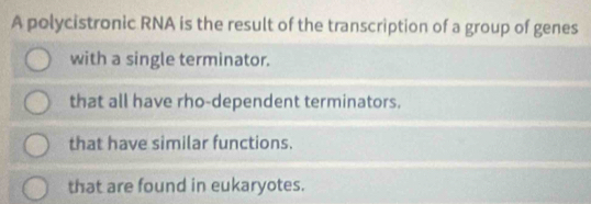 A polycistronic RNA is the result of the transcription of a group of genes
with a single terminator.
that all have rho-dependent terminators.
that have similar functions.
that are found in eukaryotes.