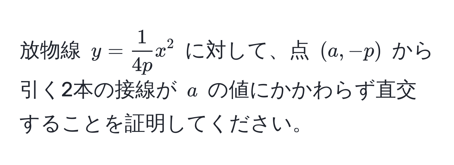 放物線 ( y =  1/4p  x^2 ) に対して、点 ( (a, -p) ) から引く2本の接線が ( a ) の値にかかわらず直交することを証明してください。