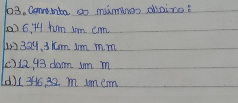 Coninba so mimines abloice?
a) 6.:74 hm Im cm
0329, 3 Km Im mm.
(c) 12, 93 darm Im m
(d) 13516, 32 m imem