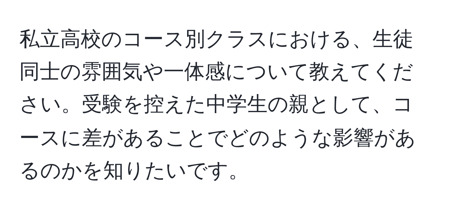 私立高校のコース別クラスにおける、生徒同士の雰囲気や一体感について教えてください。受験を控えた中学生の親として、コースに差があることでどのような影響があるのかを知りたいです。