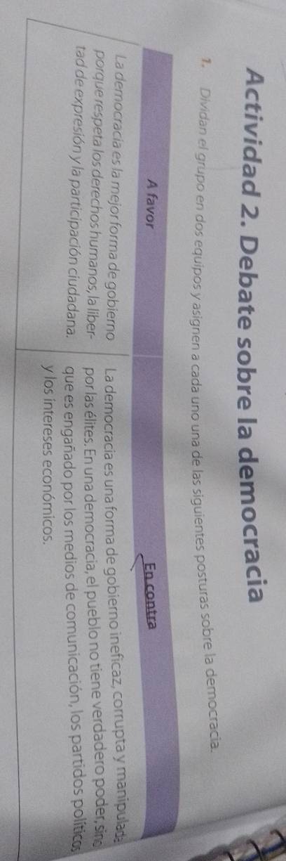 Actividad 2. Debate sobre la democracia 
1. Dividan el grupo en dos equipos y asignen a cada uno una de las siguientes posturas sobre la democracia.