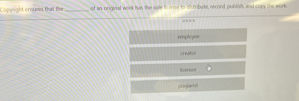 Copyright ensures that the _of an original work has the sole license to distribute, record, publish, and copy the work.
o○○○
emplcyee
creator
licensor
plagiarist