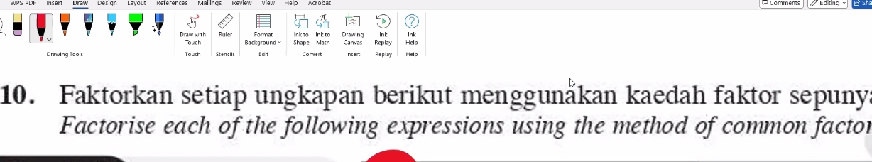 Draw Design Layout Acrobat 
Draw with Ruler Format link to Ink to Drawing Ink Help Ink 
Touch Background Shape Math Canvas 
Drawing Tools Touch Stencils Ed it Comert Insert Replay Replay Help 
10. Faktorkan setiap ungkapan berikut menggunåkan kaedah faktor sepuny 
Factorise each of the following expressions using the method of common factor