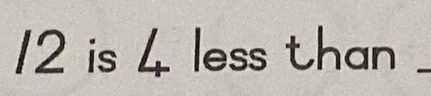 12 is 4 less than_