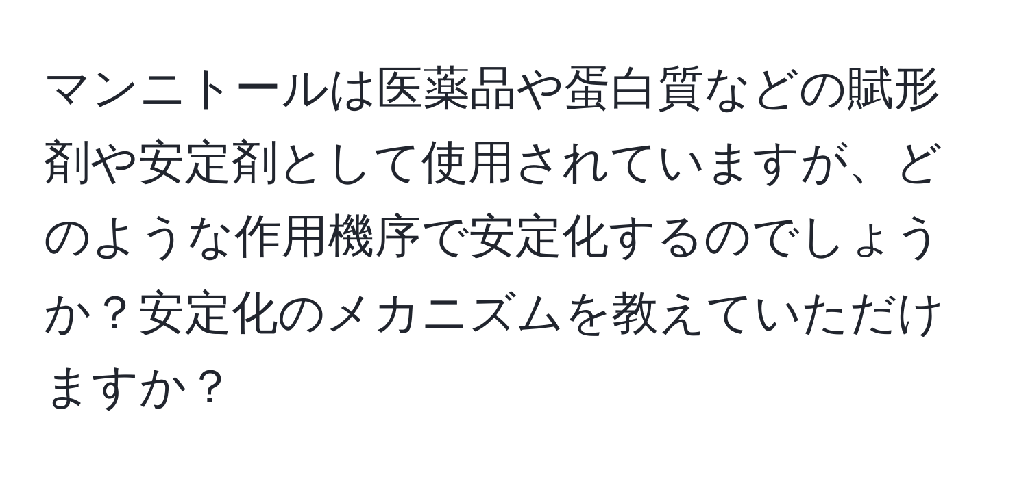 マンニトールは医薬品や蛋白質などの賦形剤や安定剤として使用されていますが、どのような作用機序で安定化するのでしょうか？安定化のメカニズムを教えていただけますか？