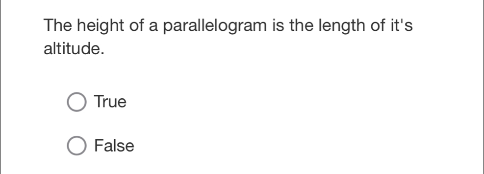 The height of a parallelogram is the length of it's
altitude.
True
False