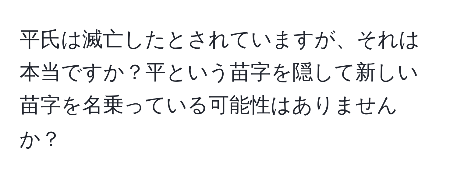 平氏は滅亡したとされていますが、それは本当ですか？平という苗字を隠して新しい苗字を名乗っている可能性はありませんか？