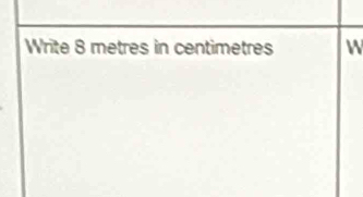 Write 8 metres in centimetres W