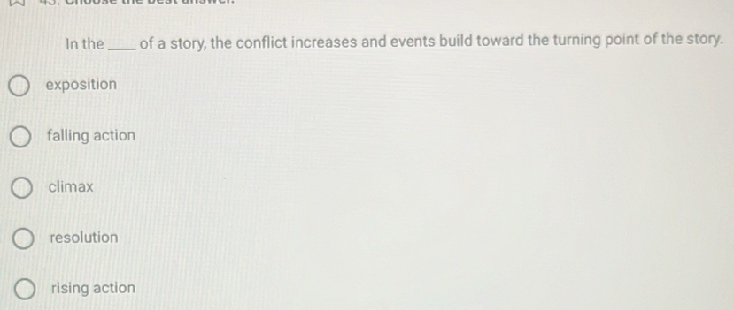 In the_ of a story, the conflict increases and events build toward the turning point of the story.
exposition
falling action
climax
resolution
rising action