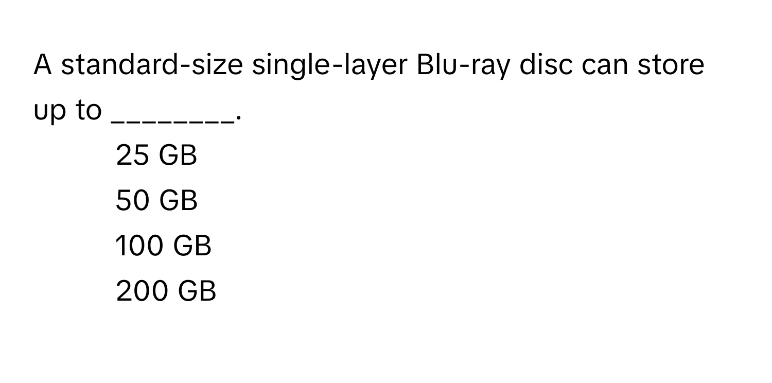 A standard-size single-layer Blu-ray disc can store up to ________.

1) 25 GB 
2) 50 GB 
3) 100 GB 
4) 200 GB