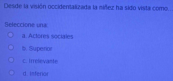 Desde la visión occidentalizada la niñez ha sido vista como
Seleccione una:
a. Actores sociales
b. Superior
c. Irrelevante
d. Inferior