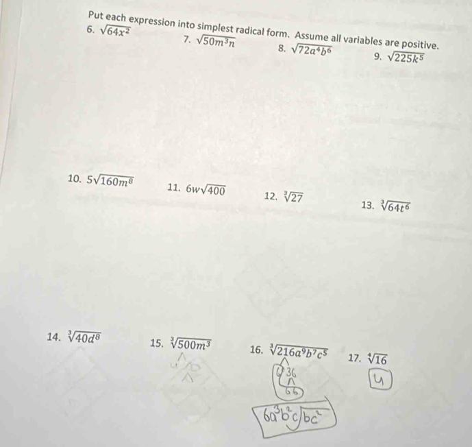 Put each expression into simplest radical form. Assume all variables are positive. 
6. sqrt(64x^2) 7. sqrt(50m^3n) 8. sqrt(72a^4b^6) 9. sqrt(225k^5)
10. 5sqrt(160m^8) 11. 6wsqrt(400) 12. sqrt[3](27) 13. sqrt[3](64t^6)
14. sqrt[3](40d^8) 15. sqrt[3](500m^3) 16. sqrt[3](216a^9b^7c^5) 17. sqrt[4](16)