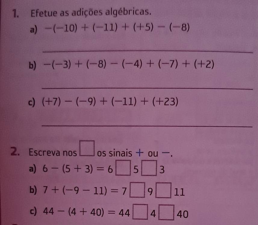 Efetue as adições algébricas. 
a) -(-10)+(-11)+(+5)-(-8)
_ 
b) -(-3)+(-8)-(-4)+(-7)+(+2)
_ 
c) (+7)-(-9)+(-11)+(+23)
_ 
2. Escreva nos □ os sinais + ou . 
a) 6-(5+3)=6□ 5□ 3
b) 7+(-9-11)=7□ 9□ 11
c) 44-(4+40)=44□ 4□ 40