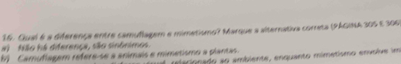 Gual é a diferença entre camuñagem e mimatismo? Marque a alternativa correta (PAGINA 305 e 300)
#) Não há diferença, são sinônimos.
b Camuflagem réfere-se a animais e mimetismo a plantas.
a conado so ambiente, enquanto mimétismo envolve im