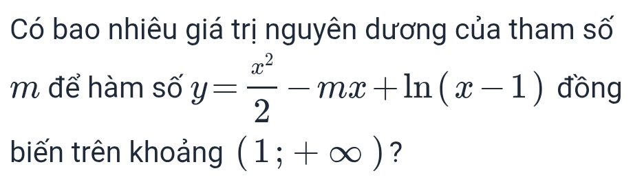 Có bao nhiêu giá trị nguyên dương của tham số 
m để hàm số y= x^2/2 -mx+ln (x-1) đồng 
biến trên khoảng (1;+∈fty ) ?