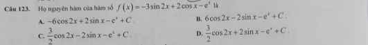 Họ nguyên hàm của hàm số f(x)=-3sin 2x+2cos x-e^x1d
A. -6cos 2x+2sin x-e^x+C. B. 6cos 2x-2sin x-e^x+C.
C.  3/2 cos 2x-2sin x-e^x+C. D.  3/2 cos 2x+2sin x-e^x+C.