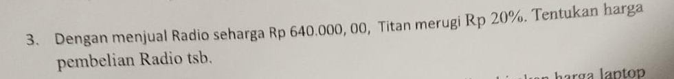 Dengan menjual Radio seharga Rp 640.000, 00, Titan merugi Rp 20%. Tentukan harga 
pembelian Radio tsb. 
larga lantop