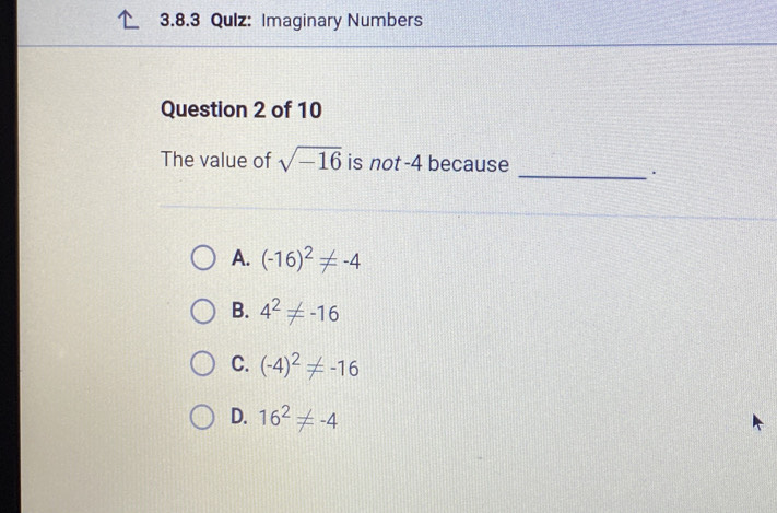 Qulz: Imaginary Numbers
Question 2 of 10
The value of sqrt(-16) is not -4 because
_.
A. (-16)^2!= -4
B. 4^2!= -16
C. (-4)^2!= -16
D. 16^2!= -4