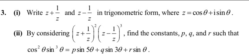 Write z+ 1/z  and z- 1/z  in trigonometric form, where z=cos θ +isin θ. 
(ii) By considering (z+ 1/z )^2(z- 1/z )^3 , find the constants, p, q, and r such that
cos^2θ sin^3θ =psin 5θ +qsin 3θ +rsin θ.