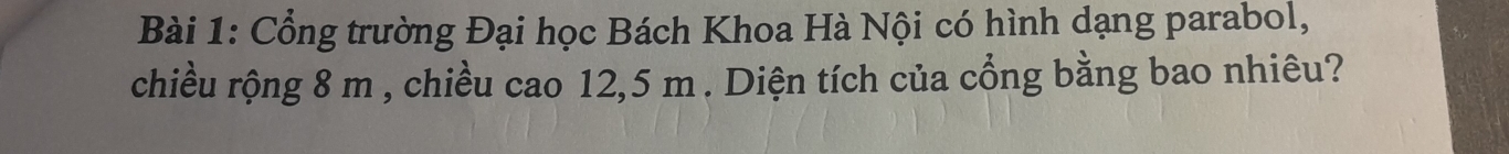 Cổng trường Đại học Bách Khoa Hà Nội có hình dạng parabol, 
chiều rộng 8 m , chiều cao 12,5 m. Diện tích của cổng bằng bao nhiêu?