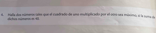 Halla dos números tales que el cuadrado de uno multiplicado por el otro sea máximo, si la suma de 
dichos números es 40.