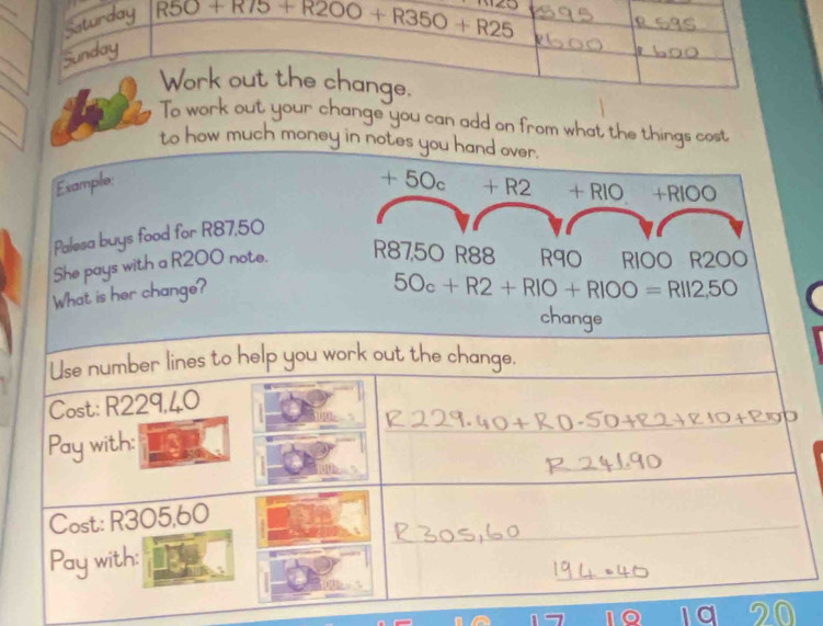 Saturday
R50+R75+R200+R350+R25
∠ L
Sunday
Work out the change.
To work out your change you can add on from what the things cost
to how much money in
1q 20