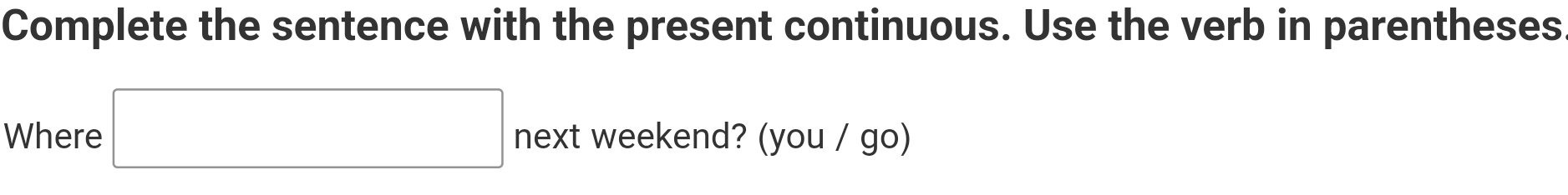 Complete the sentence with the present continuous. Use the verb in parentheses 
Where □ next weekend? (you / go)